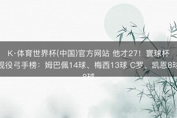K·体育世界杯(中国)官方网站 他才27！寰球杯现役弓手榜：姆巴佩14球、梅西13球 C罗、凯恩8球