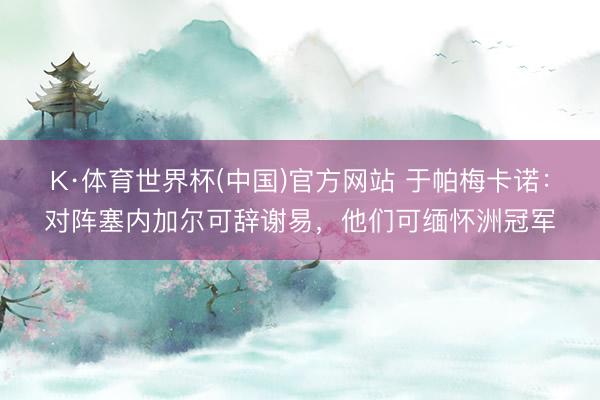 K·体育世界杯(中国)官方网站 于帕梅卡诺：对阵塞内加尔可辞谢易，他们可缅怀洲冠军