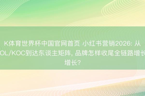 K体育世界杯中国官网首页 小红书营销2026: 从KOL/KOC到达东谈主矩阵， 品牌怎样收尾全链路增长?