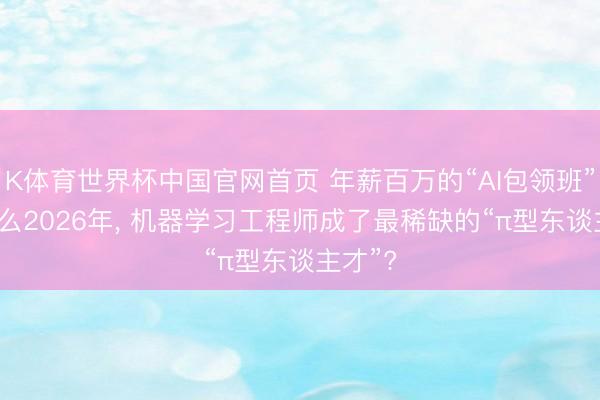 K体育世界杯中国官网首页 年薪百万的“AI包领班”: 为什么2026年， 机器学习工程师成了最稀缺的“π型东谈主才”?