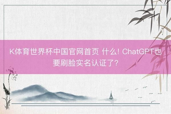 K体育世界杯中国官网首页 什么! ChatGPT也要刷脸实名认证了?