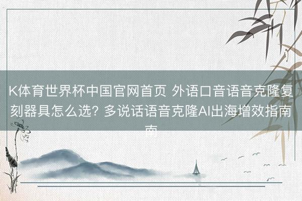 K体育世界杯中国官网首页 外语口音语音克隆复刻器具怎么选? 多说话语音克隆AI出海增效指南