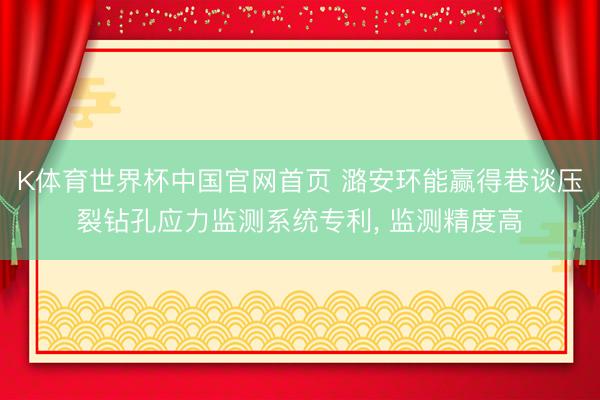 K体育世界杯中国官网首页 潞安环能赢得巷谈压裂钻孔应力监测系统专利， 监测精度高