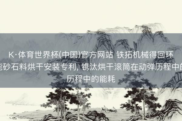 K·体育世界杯(中国)官方网站 铁拓机械得回环保节能砂石料烘干安装专利， 镌汰烘干滚筒在动弹历程中的能耗