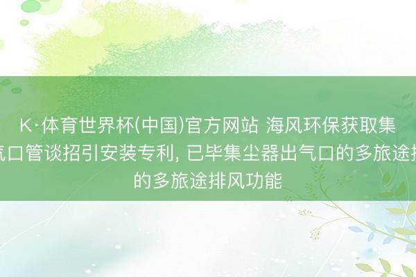K·体育世界杯(中国)官方网站 海风环保获取集尘器出气口管谈招引安装专利， 已毕集尘器出气口的多旅途排风功能