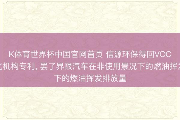 K体育世界杯中国官网首页 信源环保得回VOC气体净化机构专利， 罢了界限汽车在非使用景况下的燃油挥发排放量