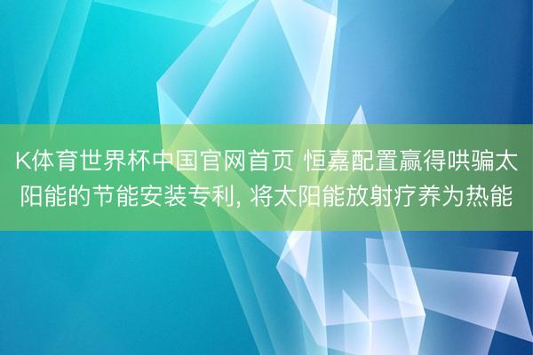 K体育世界杯中国官网首页 恒嘉配置赢得哄骗太阳能的节能安装专利， 将太阳能放射疗养为热能