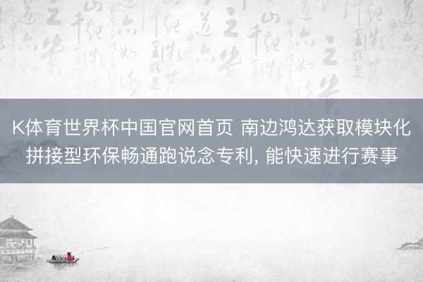 K体育世界杯中国官网首页 南边鸿达获取模块化拼接型环保畅通跑说念专利， 能快速进行赛事