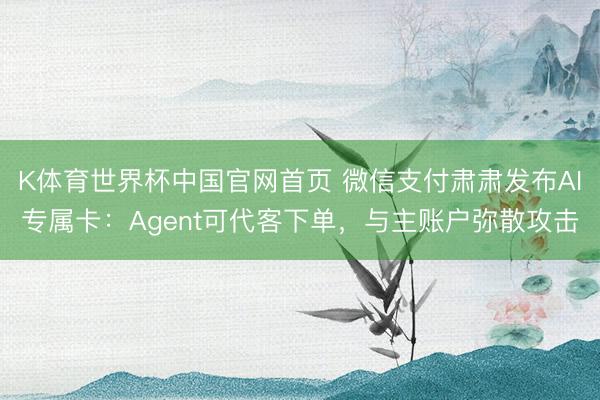 K体育世界杯中国官网首页 微信支付肃肃发布AI专属卡:Agent可代客下单,与主账户弥散攻击