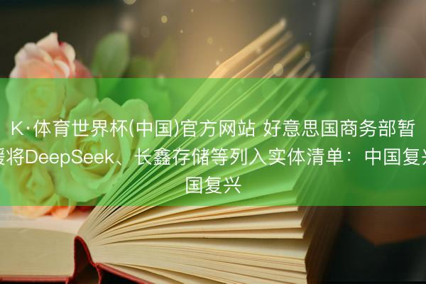 K·体育世界杯(中国)官方网站 好意思国商务部暂缓将DeepSeek、长鑫存储等列入实体清单:中国复兴