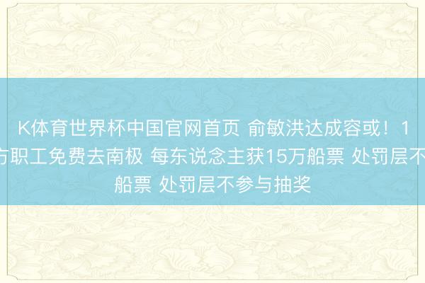 K体育世界杯中国官网首页 俞敏洪达成容或!10名新东方职工免费去南极 每东说念主获15万船票 处罚层不参与抽奖