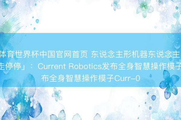 K体育世界杯中国官网首页 东说念主形机器东说念主不再「走走停停」：Current Robotics发布全身智慧操作模子Curr-0