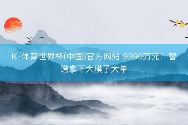 K·体育世界杯(中国)官方网站 9390万元!智谱拿下大模子大单